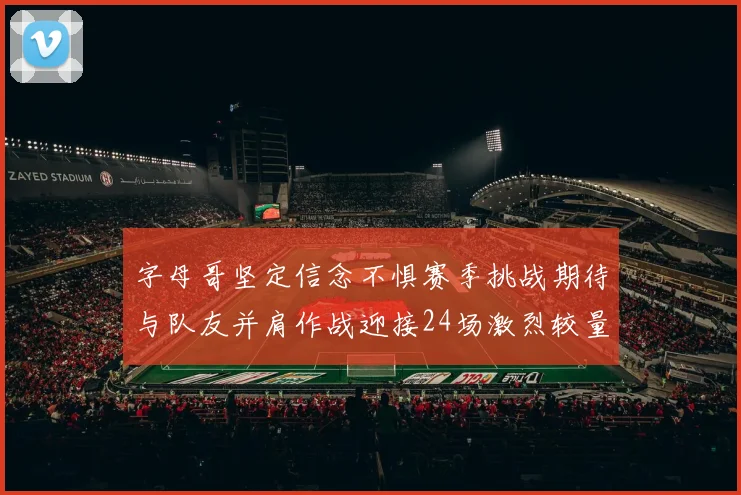 字母哥坚定信念不惧赛季挑战期待与队友并肩作战迎接24场激烈较量