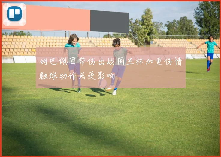 姆巴佩因带伤出战国王杯加重伤情触球动作或受影响