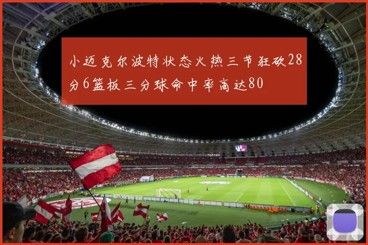 小迈克尔波特状态火热三节狂砍28分6篮板三分球命中率高达80