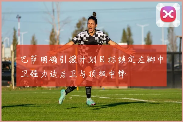 巴萨明确引援计划目标锁定左脚中卫强力边后卫与顶级中锋