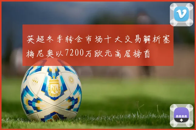 英超冬季转会市场十大交易解析塞梅尼奥以7200万欧元高居榜首