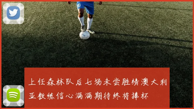 上任森林队后七场未尝胜绩澳大利亚教练信心满满期待终将捧杯