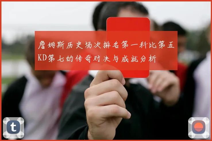 詹姆斯历史场次排名第一科比第五KD第七的传奇对决与成就分析