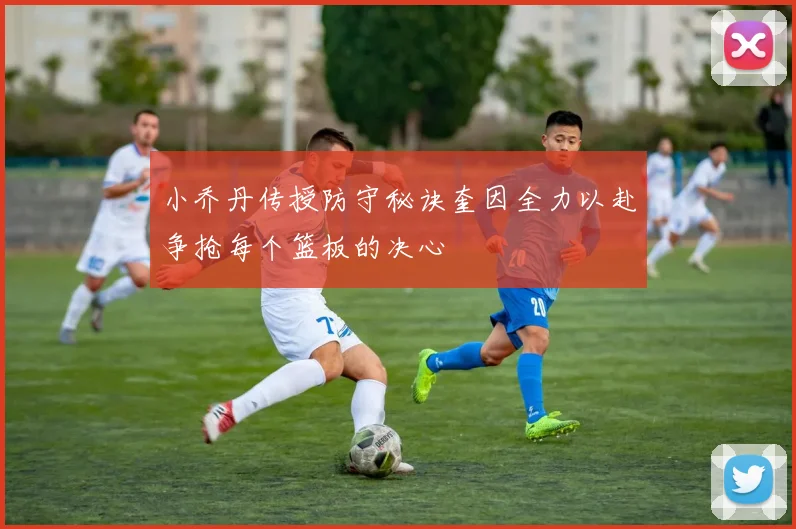 小乔丹传授防守秘诀奎因全力以赴争抢每个篮板的决心