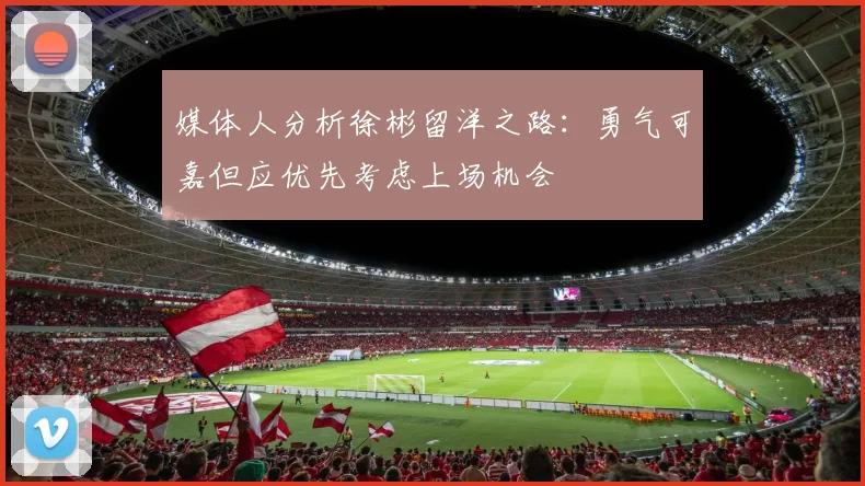 媒体人分析徐彬留洋之路：勇气可嘉但应优先考虑上场机会