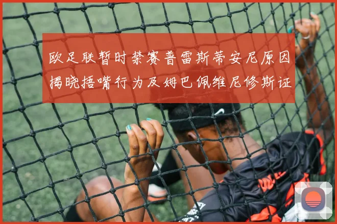 欧足联暂时禁赛普雷斯蒂安尼原因揭晓捂嘴行为及姆巴佩维尼修斯证词分析