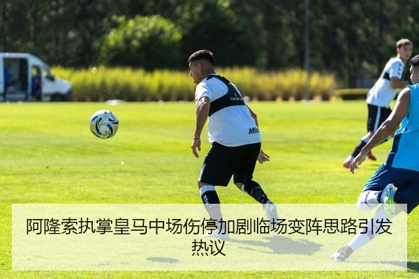 阿隆索执掌皇马中场伤停加剧临场变阵思路引发热议